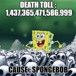 spongebob skulls | DEATH TOLL : 1,437,365,471,586,999; CAUSE : SPONGEBOB | image tagged in spongebob skulls | made w/ Imgflip meme maker