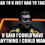 tron legacy clu 4 | U HAD TO U JUST HAD TO TAKE IT; U SAID I COULD HAVE ANYTHING I COULD WANT | image tagged in tron legacy clu 4 | made w/ Imgflip meme maker
