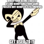 Bendy and the dab machine | WHEN YOUR BEING CHASED BY INK BENDY AND YOUR GAME FREEZES BUT BENDY IS STILL MOVING; GET USED TO IT | image tagged in bendy and the dab machine | made w/ Imgflip meme maker