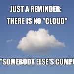 No Cloud | JUST A REMINDER:; THERE IS NO "CLOUD"; JUST "SOMEBODY ELSE'S COMPUTER" | image tagged in cloud,computer,technology,reality check,reminder | made w/ Imgflip meme maker