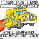the magic school bus | THE FACT THAT THE MAGIC SCHOOL BUS HAS SEATBELTS; IS MORE UNREALISTIC THAN THE MAGIC SCHOOL BUS ITSELF | image tagged in the magic school bus | made w/ Imgflip meme maker