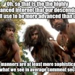 2019 people more sophisticated than cavemen? I don't think so! | Oh, so that is the the highly advanced internet that our descendants will use to be more advanced than us? Our manners are at least more sophisticated than what we see in average comment sections! | image tagged in cavemen | made w/ Imgflip meme maker
