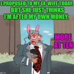 commentary  | I PROPOSED TO MY EX-WIFE TODAY. BUT SHE JUST THINKS I’M AFTER MY OWN MONEY. MORE AT TEN | image tagged in ren,news flash,funny | made w/ Imgflip meme maker