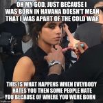 Camila Cabello stare | OH MY GOD, JUST BECAUSE I WAS BORN IN HAVANA DOESN'T MEAN THAT I WAS APART OF THE COLD WAR; THIS IS WHAT HAPPENS WHEN EVEYBODY HATES YOU THEN SOME PEOPLE HATE YOU BECAUSE OF WHERE YOU WERE BORN | image tagged in camila cabello stare | made w/ Imgflip meme maker