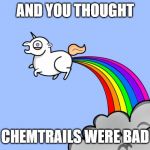 unicorn fart | AND YOU THOUGHT; CHEMTRAILS WERE BAD | image tagged in unicorn fart | made w/ Imgflip meme maker