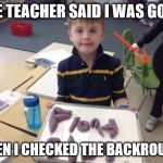 funny backround | THE TEACHER SAID I WAS GOOD; THEN I CHECKED THE BACKROUND | image tagged in funny backround | made w/ Imgflip meme maker