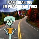 Air pods | I CAN'T HEAR YOU I'M WEARING AIR PODS | image tagged in air pods | made w/ Imgflip meme maker