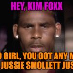 R. Kelly Just Looking For Some Jussie Justice | HEY, KIM FOXX; YO GIRL, YOU GOT ANY MO A DAT JUSSIE SMOLLETT JUSTICE? | image tagged in r kelly,jussie smollett,funny,justice,corruption | made w/ Imgflip meme maker