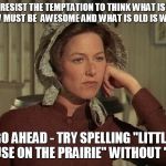 Little House on the Prairie Mrs. Ingalls concerned | RESIST THE TEMPTATION TO THINK WHAT IS NEW MUST BE  AWESOME AND WHAT IS OLD IS WACK; GO AHEAD - TRY SPELLING "LITTLE HOUSE ON THE PRAIRIE" WITHOUT "LIT" | image tagged in little house on the prairie mrs ingalls concerned | made w/ Imgflip meme maker