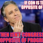 Philoso-Stewart! | IF CON IS THE OPPOSITE OF PRO; THEN ISN’T CONGRESS THE OPPOSITE OF PROGRESS? | image tagged in jon stewart,funny,memes,congress,philosopher | made w/ Imgflip meme maker