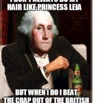 George Washington Interesting Man | I DON'T ALWAYS DO MY HAIR LIKE PRINCESS LEIA; BUT WHEN I DO I BEAT THE CRAP OUT OF THE BRITISH | image tagged in george washington interesting man | made w/ Imgflip meme maker