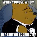 Tuxedo Winnie the Pooh | WHEN YOU USE WHOM; IN A SENTENCE CORRECTLY | image tagged in tuxedo winnie the pooh | made w/ Imgflip meme maker