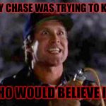 Imagine the horror... | IF CHEVY CHASE WAS TRYING TO KILL YOU; WHO WOULD BELIEVE IT? | image tagged in crazy chevy chase,killer,memes,horror,paranoid | made w/ Imgflip meme maker