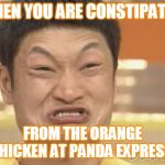 Chinese | WHEN YOU ARE CONSTIPATED; FROM THE ORANGE CHICKEN AT PANDA EXPRESS | image tagged in chinese | made w/ Imgflip meme maker