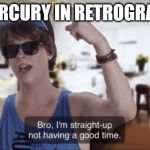 Bro, I'm straight-up not having a good time | MERCURY IN RETROGRADE | image tagged in bro i'm straight-up not having a good time | made w/ Imgflip meme maker