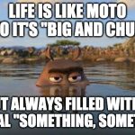 moto moto's personal philosophy on life | LIFE IS LIKE MOTO MOTO IT'S "BIG AND CHUNKY"; BUT ALWAYS FILLED WITH A SPECIAL "SOMETHING, SOMETHING" | image tagged in moto moto,life,funny,philosophy,memes | made w/ Imgflip meme maker