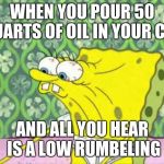 Spungebob | WHEN YOU POUR 50 QUARTS OF OIL IN YOUR CAR; AND ALL YOU HEAR IS A LOW RUMBELING | image tagged in spungebob | made w/ Imgflip meme maker