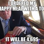 Happy Meal | I ORDERED MY HAPPY MEAL WITH A TOY; IT WILL BE 4.69$ | image tagged in happy meal | made w/ Imgflip meme maker