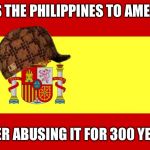 Scumbag Spain | SELLS THE PHILIPPINES TO AMERICA; AFTER ABUSING IT FOR 300 YEARS | image tagged in spain | made w/ Imgflip meme maker