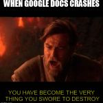 Obi Wan destroy them not join them | WHEN GOOGLE DOCS CRASHES; YOU HAVE BECOME THE VERY THING YOU SWORE TO DESTROY | image tagged in obi wan destroy them not join them | made w/ Imgflip meme maker