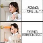 drake alternative | USING THE DRAKE FORMAT; USING THE LITTLE GIRL FORMAT | image tagged in drake alternative | made w/ Imgflip meme maker