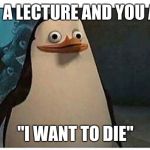 Stupid pinguin | GETTING A LECTURE AND YOU ARE LIKE, "I WANT TO DIE" | image tagged in stupid pinguin | made w/ Imgflip meme maker