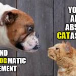 dog cat staredown | YOU SIR ARE AN ABSOLUTE CATASTROPHE; I FIND THAT A DOGMATIC STATEMENT; CAT; D0G | image tagged in dog cat staredown | made w/ Imgflip meme maker
