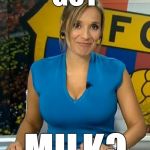 Rocio martinez busty tv news milk | GOT; MILK? | image tagged in rocio martinez busty tv news milk | made w/ Imgflip meme maker