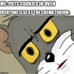 Unsettled Tom | ME: PUTS COOKIES IN OVEN; EVERYONE ELSE AT THE CREMATORIUM: | image tagged in unsettled tom | made w/ Imgflip meme maker