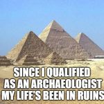 pyramids | SINCE I QUALIFIED AS AN ARCHAEOLOGIST MY LIFE'S BEEN IN RUINS | image tagged in pyramids | made w/ Imgflip meme maker