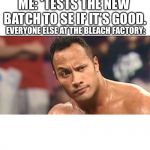 The Rock Eyebrow | ME: *TESTS THE NEW BATCH TO SE IF IT’S GOOD. EVERYONE ELSE AT THE BLEACH FACTORY: | image tagged in the rock eyebrow | made w/ Imgflip meme maker