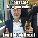 Labour/Corbyn - political games | I don't care how you voted; #wearecorbyn #labourisdead #cultofcorbyn #gtto #jc4pm; I will block Brexit | image tagged in corbyn special brew,wearecorbyn,funny,labourisdead,cultofcorbyn,communist socialist | made w/ Imgflip meme maker