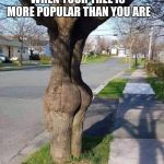 Nature is a beautiful | WHEN YOUR TREE IS MORE POPULAR THAN YOU ARE | image tagged in booty tree,popular tree,baby has back,nature is a beautiful | made w/ Imgflip meme maker