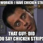 Wide Eyes from behind door | CO-WORKER: I HAVE CHICKEN STRIPS; THAT GUY: DID YOU SAY CHICKEN STRIPS? | image tagged in wide eyes from behind door | made w/ Imgflip meme maker