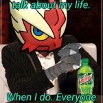 Most Interesting Blaziken in Hoenn | I don't always talk about my life. When I do. Everyone get's bored of it. | image tagged in most interesting blaziken in hoenn,blaze the blaziken | made w/ Imgflip meme maker