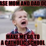 Crying kid | PLEASE MOM AND DAD DON'T; MAKE ME GO TO A CATHOLIC SCHOOL | image tagged in crying kid | made w/ Imgflip meme maker