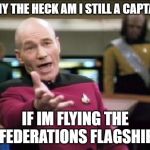 Jean Luc Picard | WHY THE HECK AM I STILL A CAPTAIN; IF IM FLYING THE FEDERATIONS FLAGSHIP | image tagged in jean luc picard | made w/ Imgflip meme maker