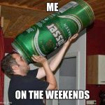 Big beer | ME ON THE WEEKENDS | image tagged in big beer | made w/ Imgflip meme maker
