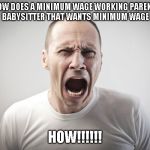 Angry Man | HOW DOES A MINIMUM WAGE WORKING PARENT, PAY A  
 BABYSITTER THAT WANTS MINIMUM WAGE PAY ?? HOW!!!!!! | image tagged in angry man | made w/ Imgflip meme maker