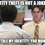 Jim Halpert Identity Theft | IDENTITY THEFT IS NOT A JOKE JIM! YOU STOLE MY IDENTITY. YOU MONSTER. | image tagged in jim halpert identity theft | made w/ Imgflip meme maker