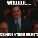 seinfeld enough | WELLLLLLLL...... THATS ENOUGH INTERNET FOR ME TODAY | image tagged in seinfeld enough,internet,enough is enough,funny memes | made w/ Imgflip meme maker