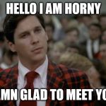 rush chairman | HELLO I AM HORNY; DAMN GLAD TO MEET YOU! | image tagged in rush chairman | made w/ Imgflip meme maker