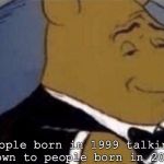 tuxedo winnie the pooh | People born in 1999 talking down to people born in 2000 | image tagged in tuxedo winnie the pooh | made w/ Imgflip meme maker