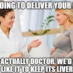 woman doctor | I'M GOING TO DELIVER YOUR BABY; ACTUALLY DOCTOR, WE'D LIKE IT TO KEEP ITS LIVER | image tagged in woman doctor | made w/ Imgflip meme maker
