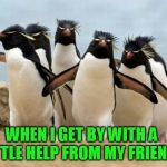 Thanks everyone! You really pulled me out of a black hole recently. I love and appreciate you all! | WHEN I GET BY WITH A LITTLE HELP FROM MY FRIENDS | image tagged in memes,penguin gang,nixieknox | made w/ Imgflip meme maker