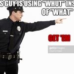 police pointing | THIS GUY IS USING "WHUT" INSTEAD; OF "WHAT"; GET 'EM | image tagged in police pointing | made w/ Imgflip meme maker