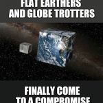 And the moon is made of cheese,  that's why we have cubes of cheese. | FLAT EARTHERS AND GLOBE TROTTERS; FINALLY COME TO A COMPROMISE | image tagged in cube earth,flat earth,globalism,compromise,agree | made w/ Imgflip meme maker
