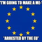 Article 13 Was Approved | "I'M GOING TO MAKE A ME-"; *ARRESTED BY THE EU* | image tagged in eu flag,article 13,european union,memes,banned,copyright | made w/ Imgflip meme maker