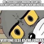 tom cat face | ME: PASSIONATELY MAKING OUT WITH THIS HOT GIRL I JUST MET IN HER WEIRD BED. EVERYONE ELSE AT THE FUNERAL | image tagged in tom cat face | made w/ Imgflip meme maker
