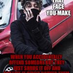 This is so relateable, don't you think? | THAT FACE YOU MAKE; WHEN YOU ACCIDENTALLY OFFEND SOMEONE BUT THEY JUST SHRUG IT OFF AND ACT LIKE IT DIDN'T BOTHER THEM | image tagged in scarlxrd,memes | made w/ Imgflip meme maker